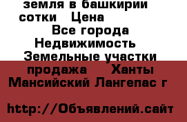 земля в башкирии 52сотки › Цена ­ 395 000 - Все города Недвижимость » Земельные участки продажа   . Ханты-Мансийский,Лангепас г.